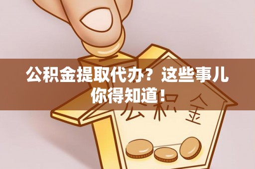 汾西公积金提取代办？这些事儿你得知道！