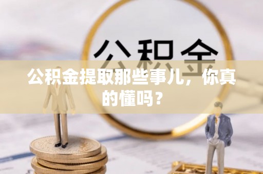汾西公积金提取那些事儿，你真的懂吗？