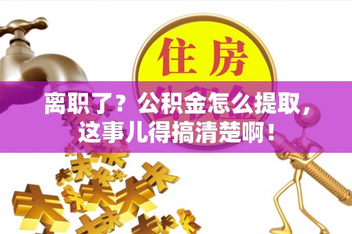 汾西离职了？公积金怎么提取，这事儿得搞清楚啊！