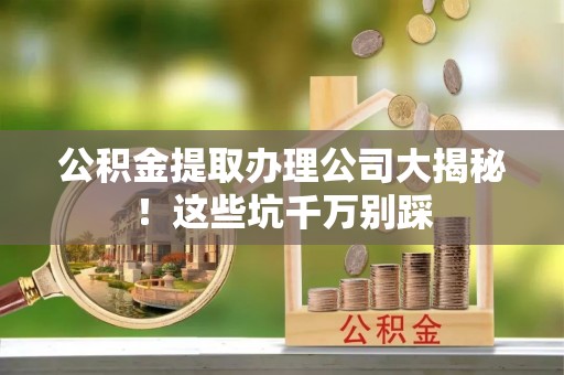 汾西公积金提取办理公司大揭秘！这些坑千万别踩