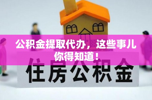 汾西公积金提取代办，这些事儿你得知道！