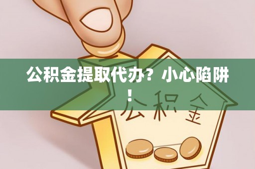 汾西公积金提取代办？小心陷阱！