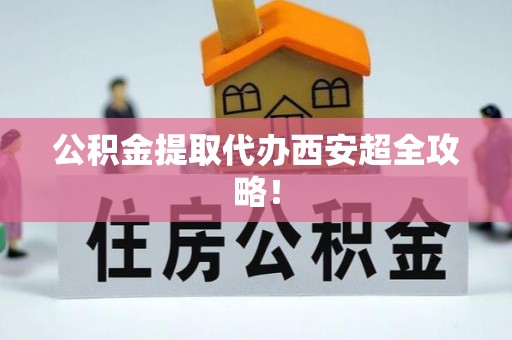汾西公积金提取代办西安超全攻略！