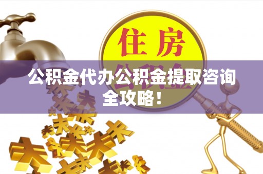 汾西公积金代办公积金提取咨询全攻略！