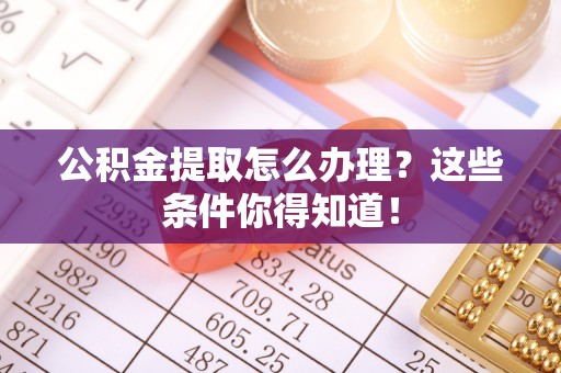 汾西公积金提取怎么办理？这些条件你得知道！