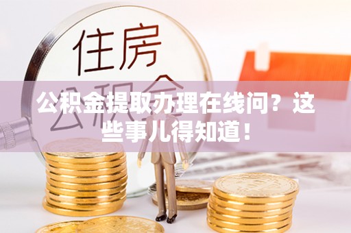 汾西公积金提取办理在线问？这些事儿得知道！