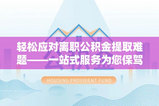 汾西轻松应对离职公积金提取难题——一站式服务为您保驾护航