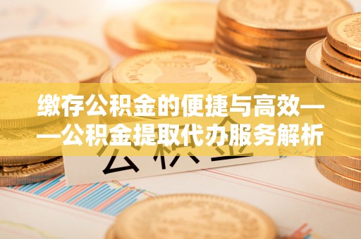 汾西缴存公积金的便捷与高效——公积金提取代办服务解析