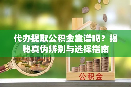 汾西代办提取公积金靠谱吗？揭秘真伪辨别与选择指南