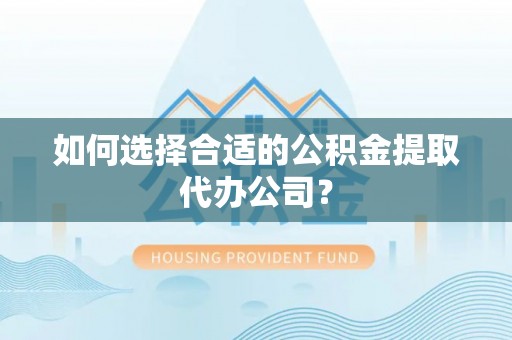 汾西如何选择合适的公积金提取代办公司？