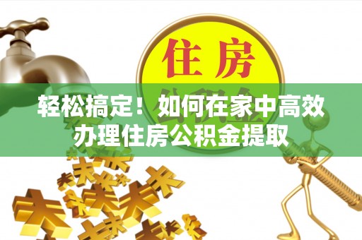 汾西轻松搞定！如何在家中高效办理住房公积金提取