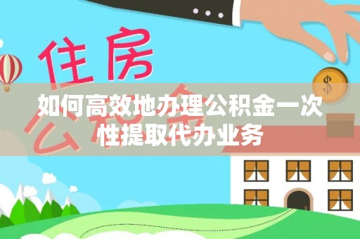 汾西如何高效地办理公积金一次性提取代办业务