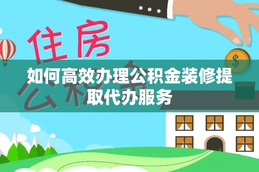 汾西如何高效办理公积金装修提取代办服务