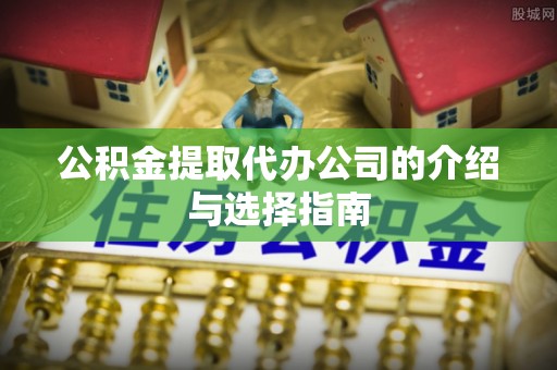 汾西公积金提取代办公司的介绍与选择指南