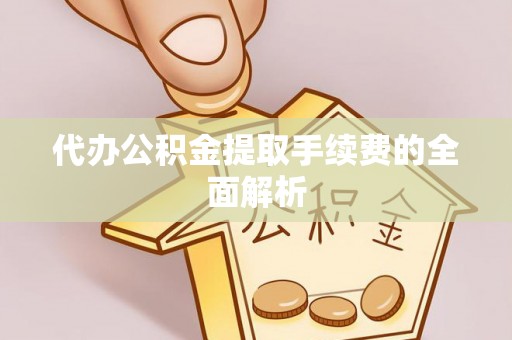 汾西代办公积金提取手续费的全面解析