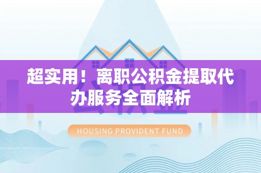 汾西超实用！离职公积金提取代办服务全面解析