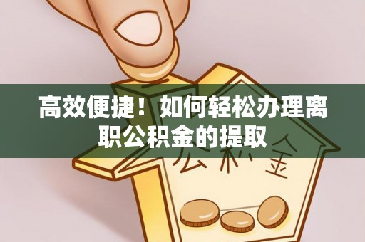汾西高效便捷！如何轻松办理离职公积金的提取