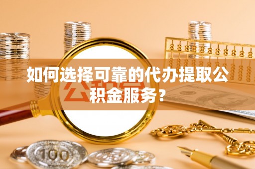 汾西如何选择可靠的代办提取公积金服务？