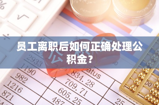 汾西员工离职后如何正确处理公积金？