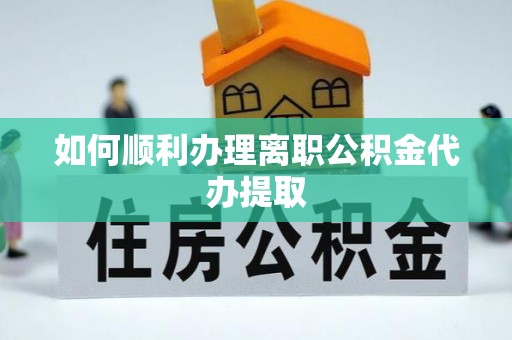 汾西如何顺利办理离职公积金代办提取