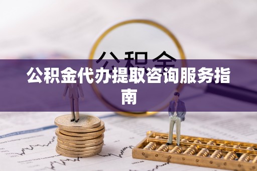 汾西公积金代办提取咨询服务指南