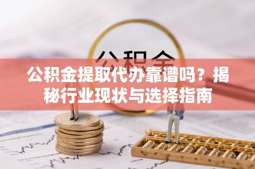 汾西公积金提取代办靠谱吗？揭秘行业现状与选择指南