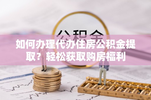 汾西如何办理代办住房公积金提取？轻松获取购房福利