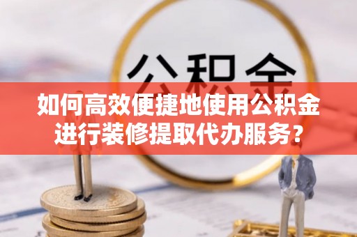 汾西如何高效便捷地使用公积金进行装修提取代办服务？