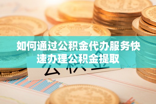 汾西如何通过公积金代办服务快速办理公积金提取