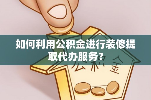 汾西如何利用公积金进行装修提取代办服务？