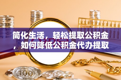 汾西简化生活，轻松提取公积金，如何降低公积金代办提取的费用？