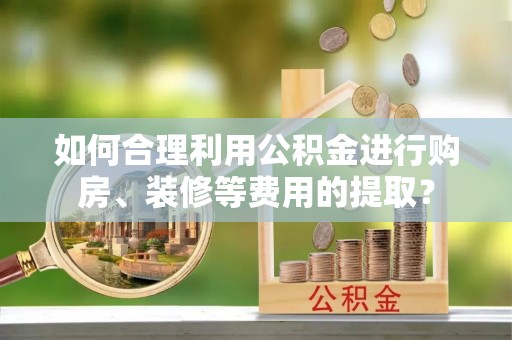 汾西如何合理利用公积金进行购房、装修等费用的提取？