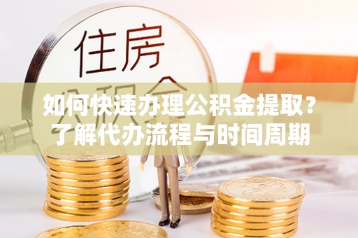 汾西如何快速办理公积金提取？了解代办流程与时间周期