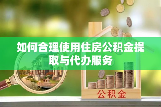 汾西如何合理使用住房公积金提取与代办服务