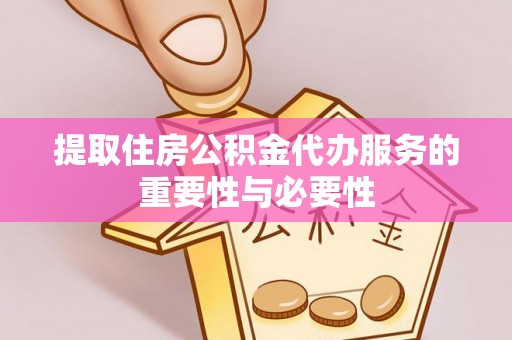 汾西提取住房公积金代办服务的重要性与必要性