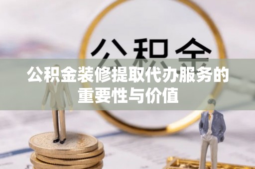 汾西公积金装修提取代办服务的重要性与价值