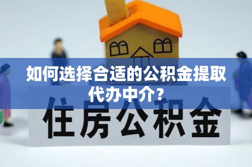 汾西如何选择合适的公积金提取代办中介？