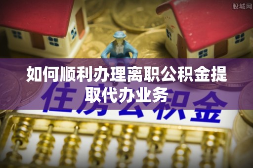 汾西如何顺利办理离职公积金提取代办业务