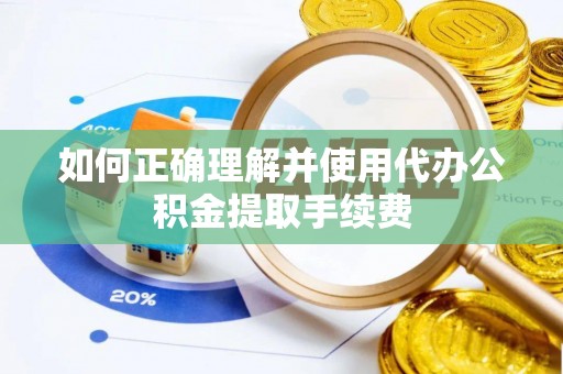 汾西如何正确理解并使用代办公积金提取手续费