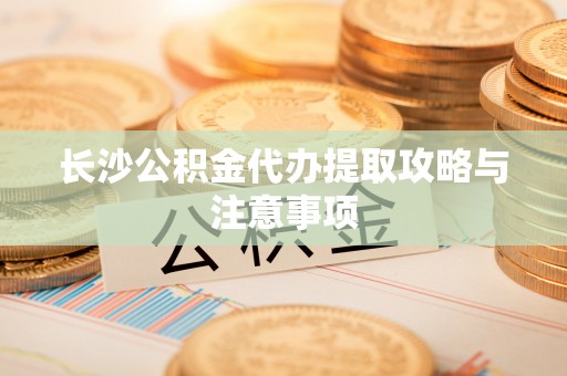 汾西长沙公积金代办提取攻略与注意事项
