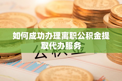 汾西如何成功办理离职公积金提取代办服务