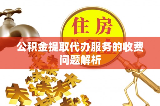 汾西公积金提取代办服务的收费问题解析