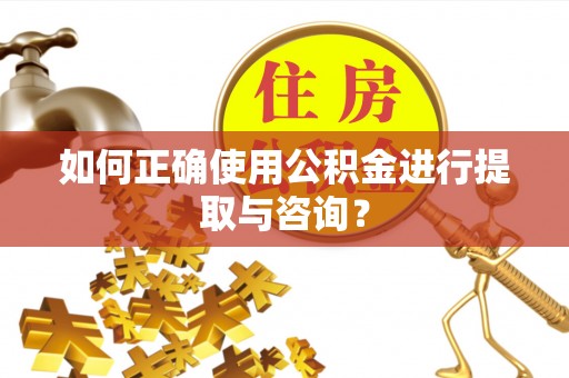 汾西如何正确使用公积金进行提取与咨询？