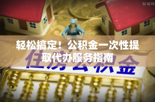 汾西轻松搞定！公积金一次性提取代办服务指南