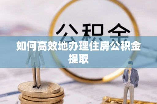 汾西如何高效地办理住房公积金提取