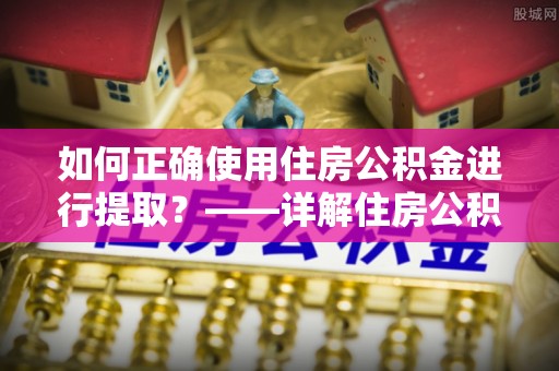 汾西如何正确使用住房公积金进行提取？——详解住房公积金代办提取流程与注意事项