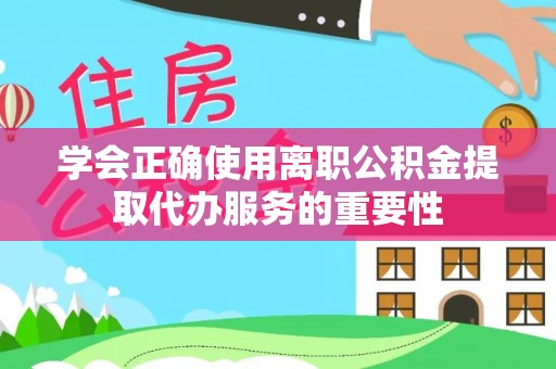 汾西学会正确使用离职公积金提取代办服务的重要性