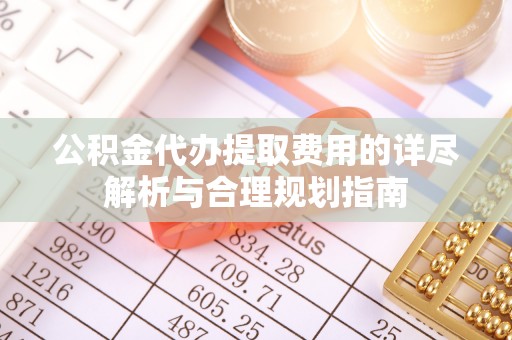 汾西公积金代办提取费用的详尽解析与合理规划指南