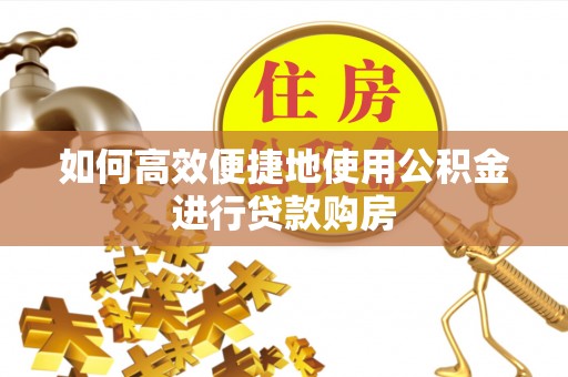 汾西如何高效便捷地使用公积金进行贷款购房