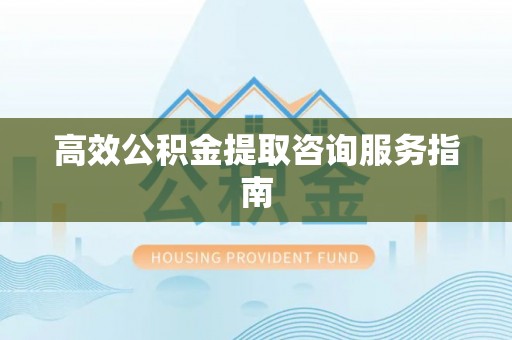 汾西高效公积金提取咨询服务指南
